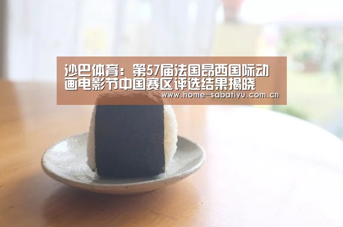 沙巴体育:第57届法国昂西国际动画电影节中国赛区评选结果揭晓(图1) 沙巴体育app