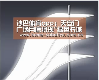 沙巴体育app:天安门广场月底将现绿色长城(图1) 沙巴体育