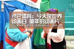 沙巴体育:今天是世界动画日 童年的动画片你还记得哪些 世界动画日起源介绍(图2) 沙巴足球